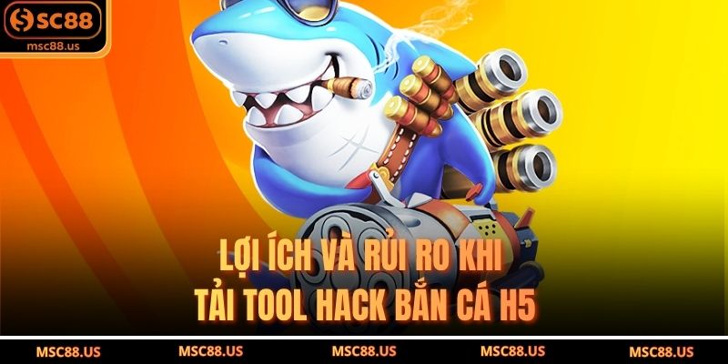 Lợi Ích Và Rủi Ro Khi Tải Tool Hack Bắn Cá H5